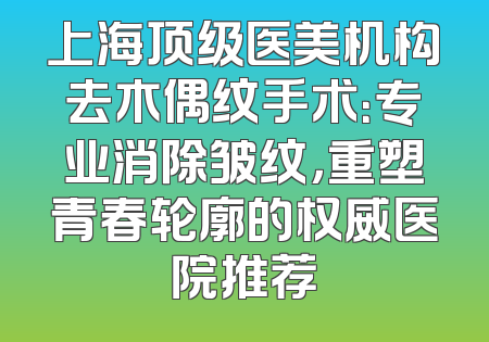 上海顶级医美机构去木偶纹手术：专业消除皱纹，重塑青春轮廓的权威医院推荐