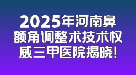 2025年河南鼻额角调整术技术权威三甲医院揭晓！