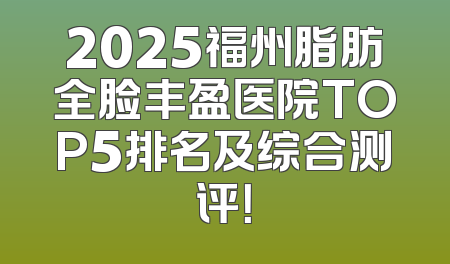 2025福州脂肪全脸丰盈医院TOP5排名及综合测评！