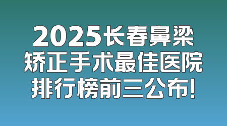 2025长春鼻梁矫正手术最佳医院排行榜前三公布！