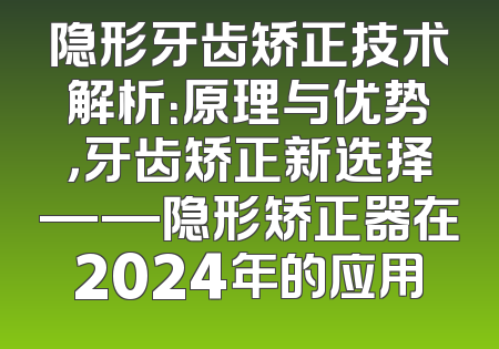 隐形牙齿矫正技术解析：原理与优势，牙齿矫正新选择——隐形矫正器在2024年的应用