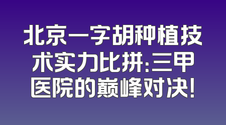 北京一字胡种植技术实力比拼：三甲医院的巅峰对决！