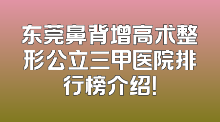 东莞鼻背增高术整形公立三甲医院排行榜介绍！