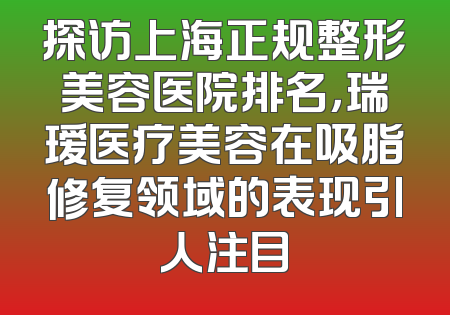 探访上海正规整形美容医院排名，瑞瑷医疗美容在吸脂修复领域的表现引人注目