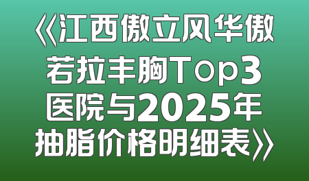 《江西傲立风华傲若拉丰胸Top3医院与2025年抽脂价格明细表》