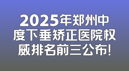 2025年郑州中度下垂矫正医院权威排名前三公布！