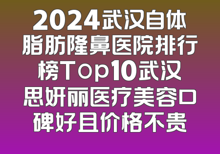 2024武汉自体脂肪隆鼻医院排行榜Top10武汉思妍丽医疗美容口碑好且价格不贵
