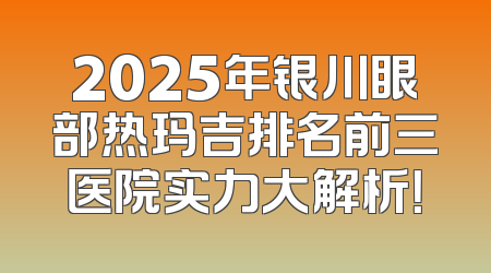 2025年银川眼部热玛吉排名前三医院实力大解析！