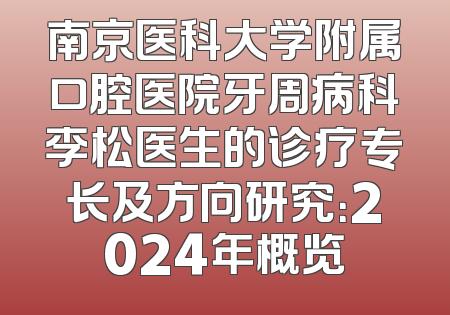 南京医科大学附属口腔医院牙周病科李松医生的诊疗专长及方向研究：2024年概览