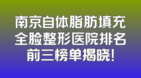 南京自体脂肪填充全脸整形医院排名前三榜单揭晓！