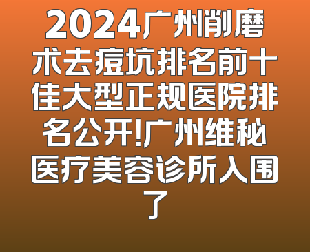 2024广州削磨术去痘坑排名前十佳大型正规医院排名公开！广州维秘医疗美容诊所入围了