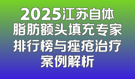 2025江苏自体脂肪额头填充专家排行榜与痤疮治疗案例解析