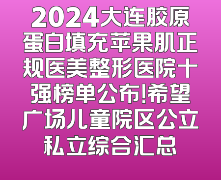 2024大连胶原蛋白填充苹果肌正规医美整形医院十强榜单公布！希望广场儿童院区公立私立综合汇总