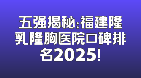 五强揭秘：福建隆乳隆胸医院口碑排名2025！