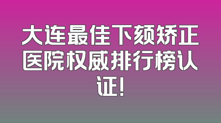 大连最佳下颏矫正医院权威排行榜认证!