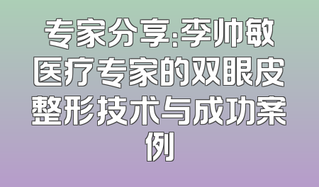 专家分享：李帅敏医疗专家的双眼皮整形技术与成功案例