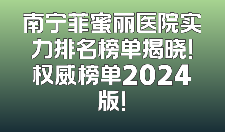 南宁菲蜜丽医院实力排名榜单揭晓！权威榜单2024版！