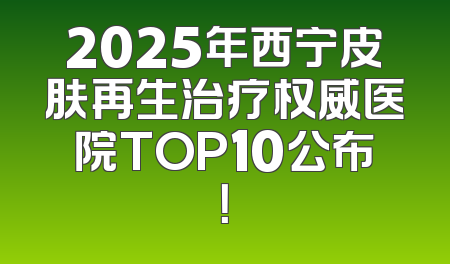 2025年西宁皮肤再生治疗权威医院TOP10公布！