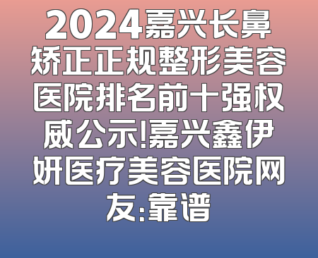 2024嘉兴长鼻矫正正规整形美容医院排名前十强权威公示！嘉兴鑫伊妍医疗美容医院网友：靠谱
