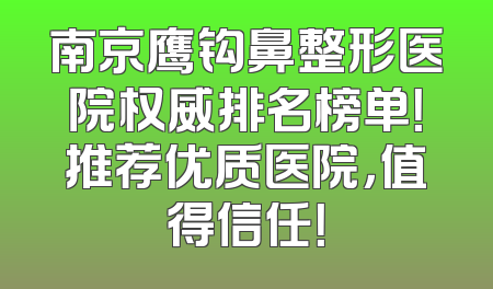 南京鹰钩鼻整形医院权威排名榜单！推荐优质医院，值得信任！
