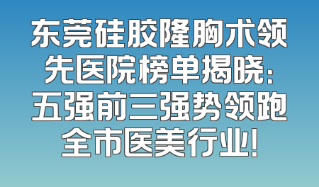 东莞硅胶隆胸术领先医院榜单揭晓：五强前三强势领跑全市医美行业！