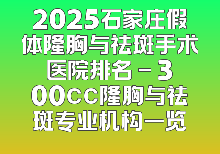 2025石家庄假体隆胸与祛斑手术医院排名 - 300cc隆胸与祛斑专业机构一览