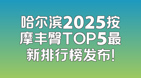 哈尔滨2025按摩丰臀TOP5最新排行榜发布！