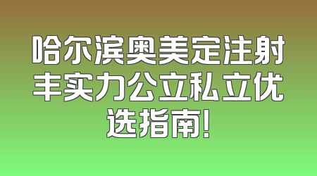 哈尔滨奥美定注射丰实力公立私立优选指南！