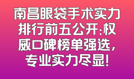 南昌眼袋手术实力排行前五公开：权威口碑榜单强选，专业实力尽显！