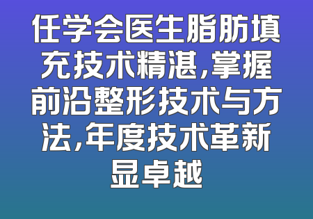 任学会医生脂肪填充技术精湛，掌握前沿整形技术与方法，年度技术革新显卓越