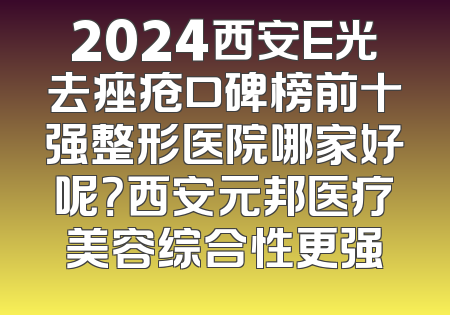 2024西安E光去痤疮口碑榜前十强整形医院哪家好呢？西安元邦医疗美容综合性更强