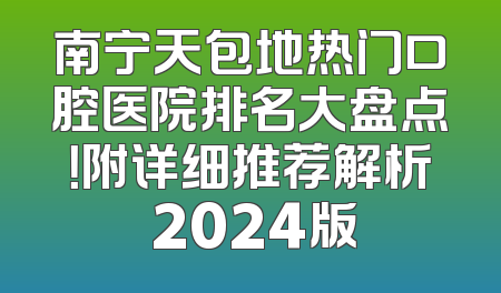 南宁天包地热门口腔医院排名大盘点！附详细推荐解析 2024版