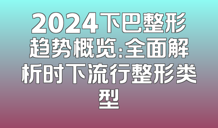 2024下巴整形趋势概览：全面解析时下流行整形类型