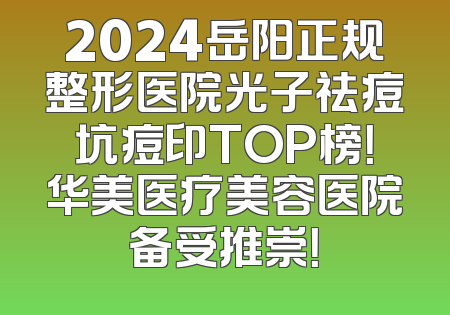 2024岳阳正规整形医院光子祛痘坑痘印TOP榜！华美医疗美容医院备受推崇！