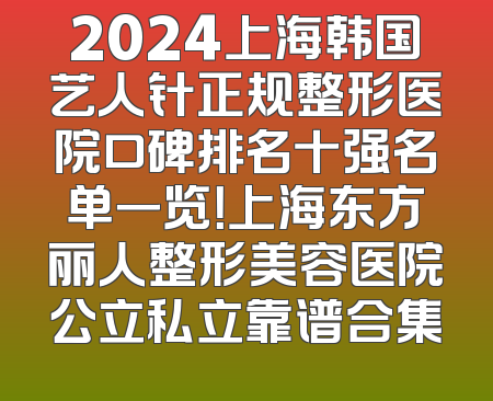 2024上海韩国艺人针正规整形医院口碑排名十强名单一览！上海东方丽人整形美容医院公立私立靠谱合集