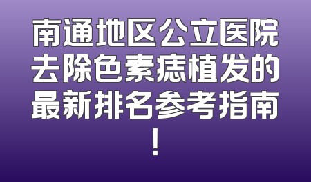 南通地区公立医院去除色素痣植发的最新排名参考指南！