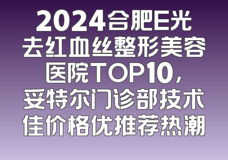 2024合肥E光去红血丝整形美容医院TOP10，妥特尔门诊部技术佳价格优推荐热潮