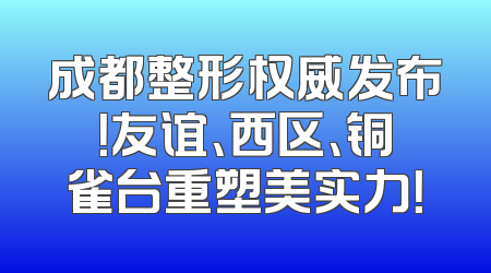 成都整形权威发布！友谊、西区、铜雀台重塑美实力！