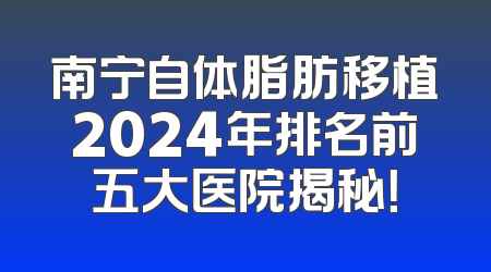 南宁自体脂肪移植2024年排名前五大医院揭秘！