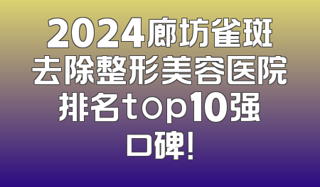 2024廊坊雀斑去除整形美容医院排名top10强口碑！