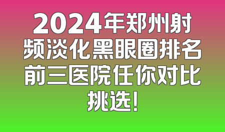 2024年郑州射频淡化黑眼圈排名前三医院任你对比挑选！