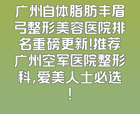 广州自体脂肪丰眉弓整形美容医院排名重磅更新！推荐广州空军医院整形科，爱美人士必选！