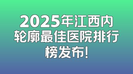 2025年江西内轮廓最佳医院排行榜发布！