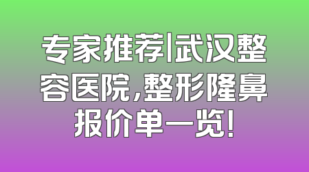 专家推荐｜武汉整容医院，整形隆鼻报价单一览！