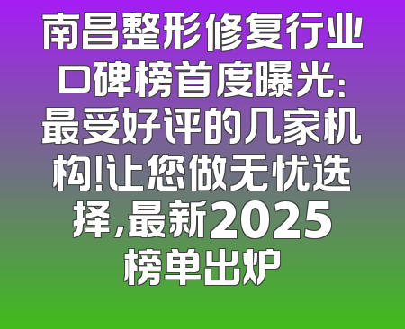 南昌整形修复行业口碑榜首度曝光：最受好评的几家机构！让您做无忧选择，最新2025榜单出炉