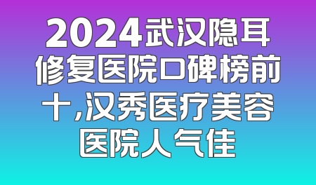 2024武汉隐耳修复医院口碑榜前十，汉秀医疗美容医院人气佳