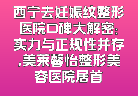 西宁去妊娠纹整形医院口碑大解密：实力与正规性并存，美莱馨怡整形美容医院居首