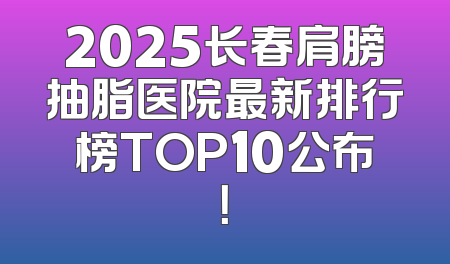 2025长春肩膀抽脂医院最新排行榜TOP10公布！