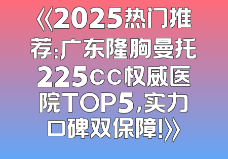 《2025热门推荐：广东隆胸曼托225cc权威医院TOP5，实力口碑双保障！》