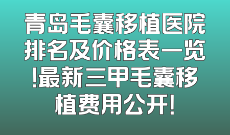 青岛毛囊移植医院排名及价格表一览！最新三甲毛囊移植费用公开！